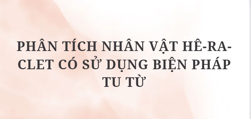 TOP 6 Đoạn văn Phân tích nhân vật Hê-ra-clet có sử dụng biện pháp tu từ (2024) HAY NHẤT