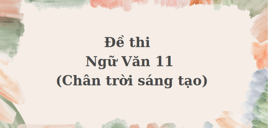 TOP 120 Đề thi Ngữ Văn 11 (Chân trời sáng tạo) (cả năm) năm 2023 - 2024 có đáp án