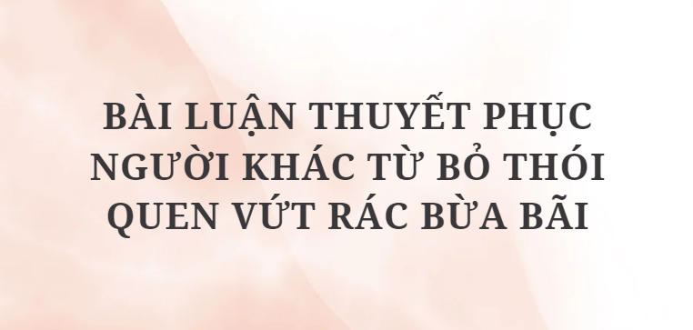 TOP 9 Bài luận thuyết phục người khác từ bỏ thói quen vứt rác bừa bãi (2024) HAY NHẤT