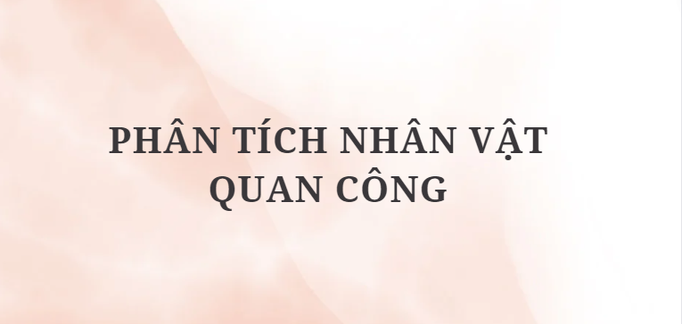 TOP 4 Bài văn Phân tích nhân vật Quan Công (2024) HAY NHẤT