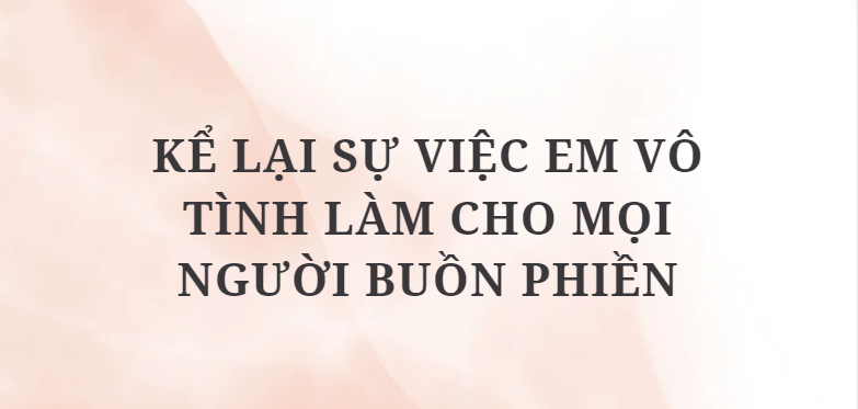 TOP 5 Đoạn văn Kể lại sự việc em vô tình làm cho mọi người buồn phiền (2024) HAY NHẤT