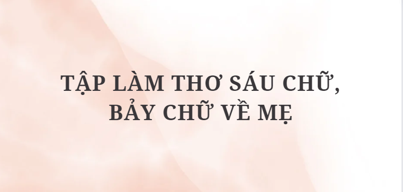 TOP 15 Tập làm thơ sáu chữ, bảy chữ về mẹ (2024) HAY NHẤT