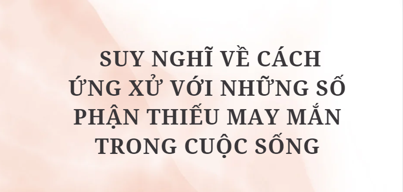 TOP 10 Bài văn Suy nghĩ về cách ứng xử với những số phận thiếu may mắn trong cuộc sống (2024) HAY NHẤT