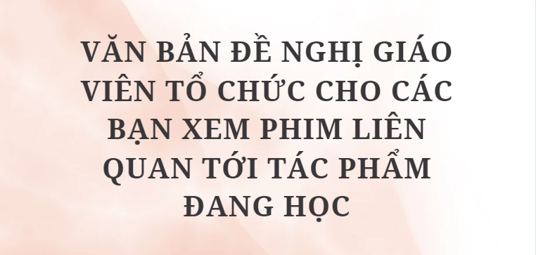 TOP 5 Văn bản đề nghị giáo viên tổ chức cho các bạn xem phim liên quan tới tác phẩm đang học (2024) HAY NHẤT