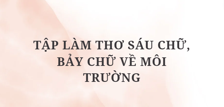 TOP 10 Bài mẫu Tập làm thơ sáu chữ, bảy chữ về môi trường (2024) HAY NHẤT