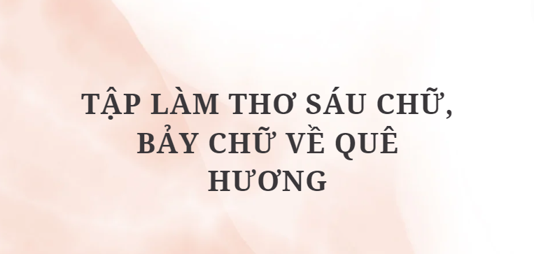 TOP 10 Tập làm thơ sáu chữ, bảy chữ về quê hương (2024) HAY NHẤT