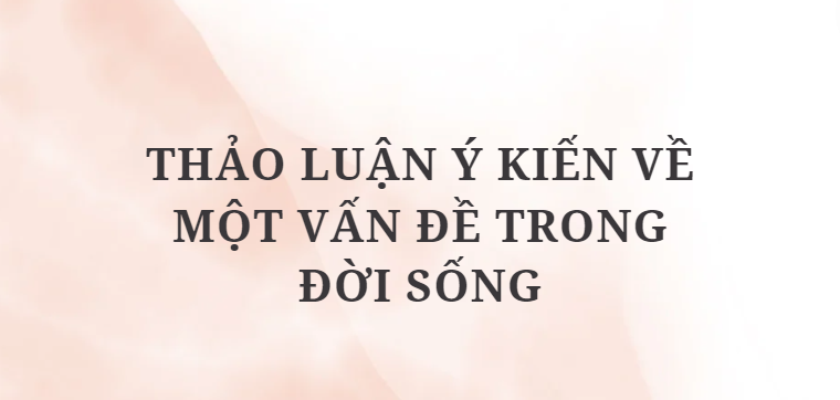 TOP 10 Bài mẫu Thảo luận ý kiến về một vấn đề trong đời sống (2024) HAY NHẤT