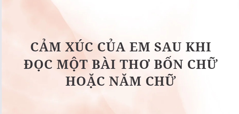 TOP 12 Đoạn văn Cảm xúc của em sau khi đọc một bài thơ bốn chữ hoặc năm chữ (2024) HAY NHẤT