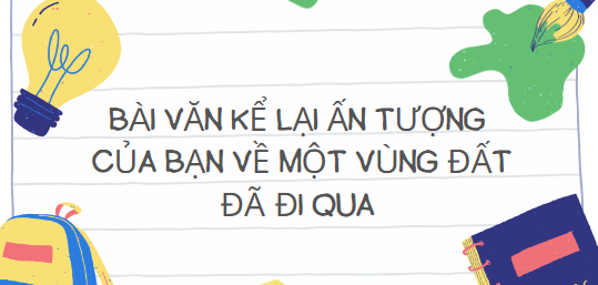 TOP 9 Bài văn Kể lại ấn tượng của bạn về một vùng đất đã đi qua (2023) HAY NHẤT