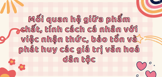 TOP 10 Bài văn Mối quan hệ giữa phẩm chất, tính cách cá nhân với việc nhận thức, bảo tồn và phát huy các giá trị văn hoá dân tộc (2024) HAY NHẤT