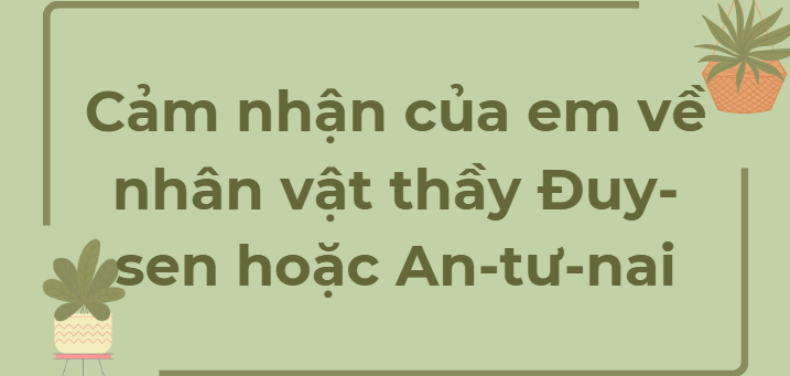 TOP 12 Đoạn văn Cảm nhận của em về nhân vật thầy Đuy-sen hoặc An-tư-nai (2024) HAY NHẤT