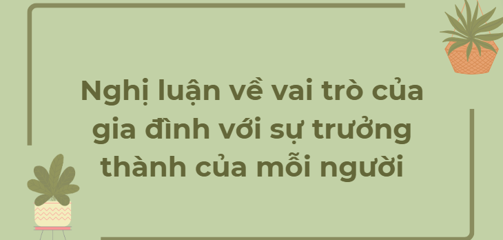 TOP 18 Bài văn Nghị luận về vai trò của gia đình với sự trưởng thành của mỗi người (2024) HAY NHẤT