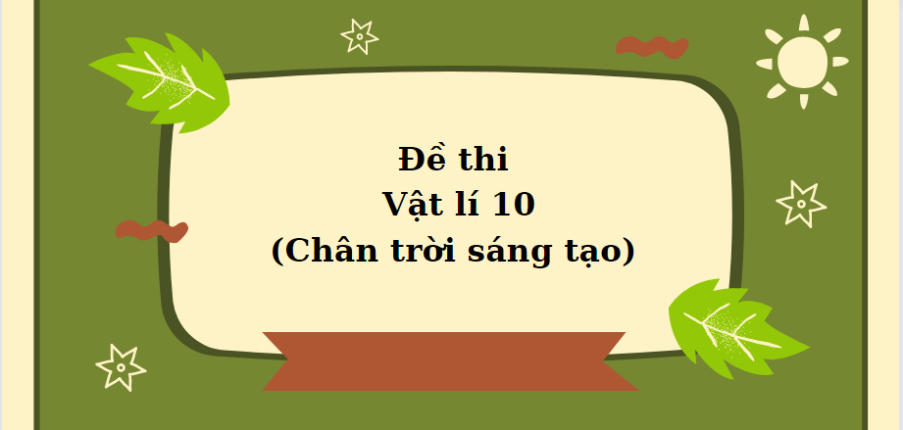 TOP 120 Đề thi Vật lí 10 (Chân trời sáng tạo) (cả năm) năm 2023 - 2024 có đáp án