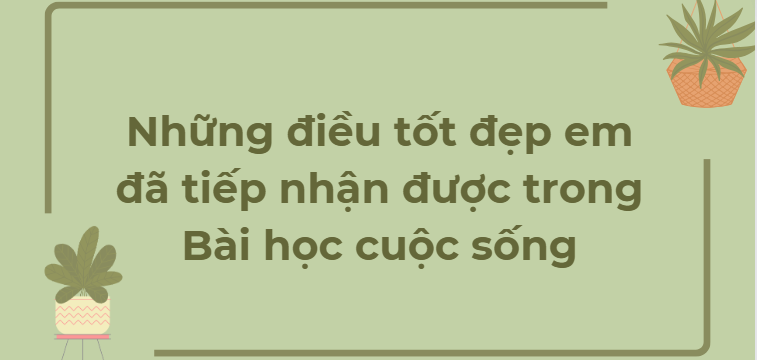 TOP 8 Đoạn văn Những điều tốt đẹp em đã tiếp nhận được trong Bài học cuộc sống (2024) SIÊU HAY NHẤT