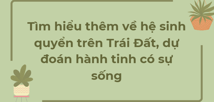 TOP 6 Đoạn văn Tìm hiểu thêm về hệ sinh quyển trên Trái Đất, dự đoán hành tinh có sự sống (2024) HAY NHẤT