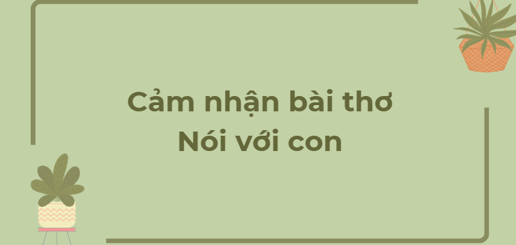 TOP 12 Đoạn văn Cảm nhận bài thơ Nói với con (2024) HAY NHẤT