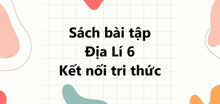 Giải SBT Địa lí 6 (Kết nối tri thức) Bài 10: Cấu tạo của Trái Đất. Các mảng kiến tạo