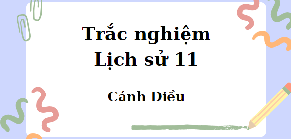 Trắc nghiệm Lịch sử 11 Cánh diều (cả năm) có đáp án