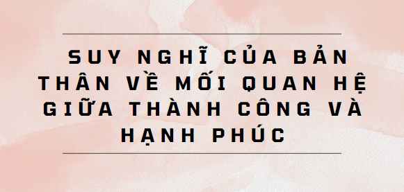 TOP 10 Đoạn văn trình bày suy nghĩ của bản thân về mối quan hệ giữa thành công và hạnh phúc (2024) SIÊU HAY