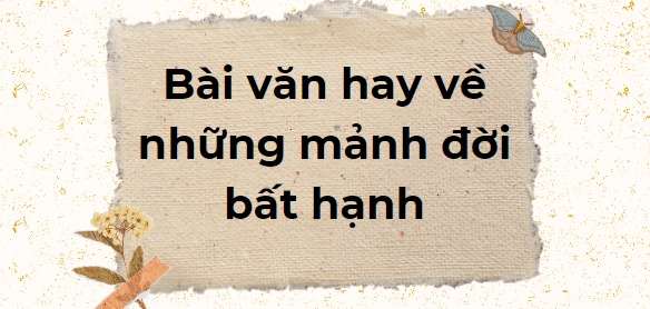 TOP 10 Bài văn hay về những mảnh đời bất hạnh (2024) SIÊU HAY