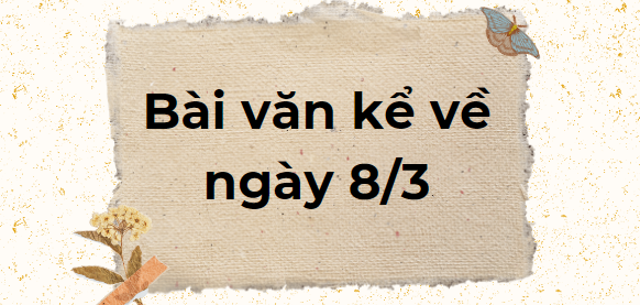 TOP 10 Bài văn kể về ngày 8/3 (2024) SIÊU HAY