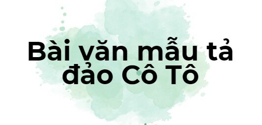 TOP 10 Bài văn mẫu tả đảo Cô Tô (2024) SIÊU HAY