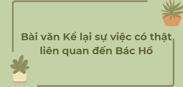 TOP 5 Bài văn Kể lại sự việc có thật liên quan đến Bác Hồ (2024) HAY NHẤT