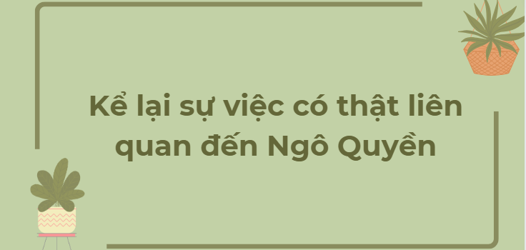 TOP 6 Bài văn Kể lại sự việc có thật liên quan đến Ngô Quyền (2024) HAY NHẤT