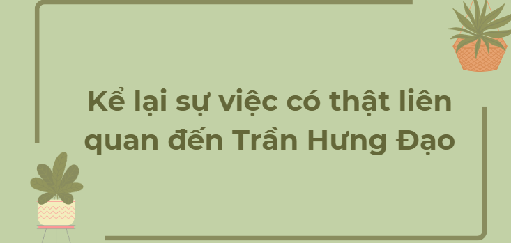 TOP 4 Bài văn Kể lại sự việc có thật liên quan đến Trần Hưng Đạo (2024) HAY NHẤT