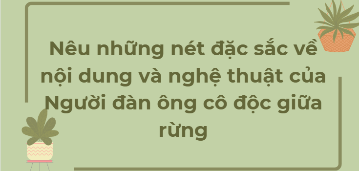 TOP 12 Bài mẫu Nêu những nét đặc sắc về nội dung và nghệ thuật của Người đàn ông cô độc giữa rừng (2024) HAY NHẤT