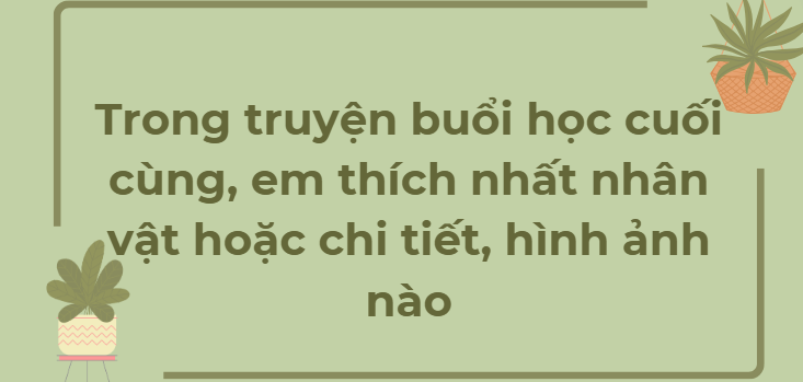 TOP 18 Bài mẫu Trong truyện buổi học cuối cùng, em thích nhất nhân vật hoặc chi tiết, hình ảnh nào (2024) HAY NHẤT