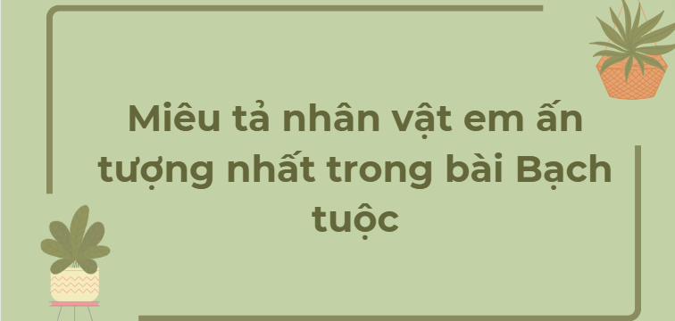 TOP 12 Đoạn văn Miêu tả nhân vật em ấn tượng nhất trong bài Bạch tuộc (12 mẫu) SIÊU HAY (2024) HAY NHẤT