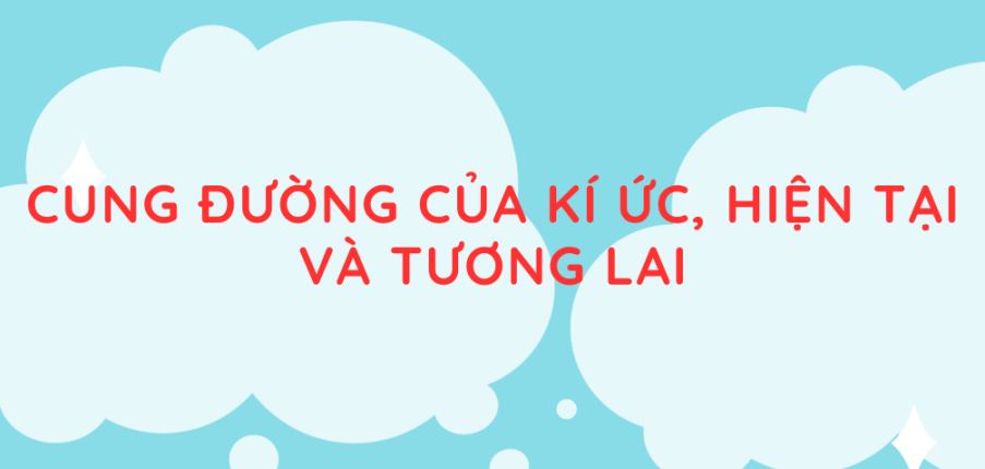 Tác giả, tác phẩm Cung đường của kí ức, hiện tại và tương lai (mới nhất 2024) lớp 11 - Chân trời sáng tạo