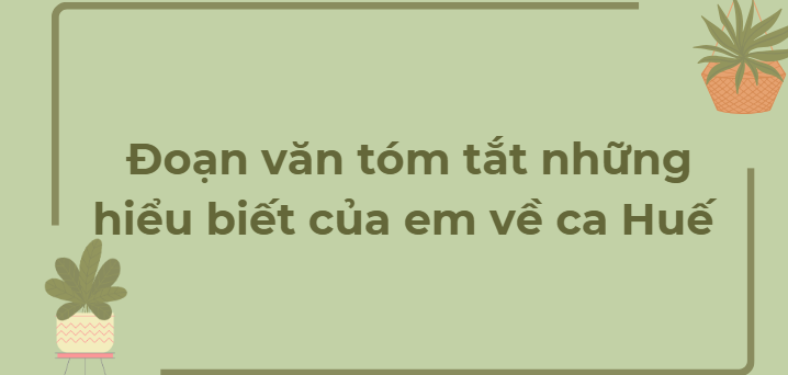 TOP 12 Đoạn văn tóm tắt những hiểu biết của em về ca Huế (2024) HAY NHẤT