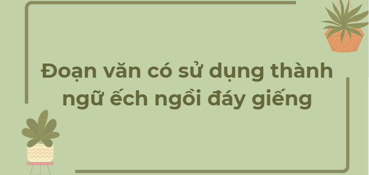 TOP 12 Đoạn văn có sử dụng thành ngữ ếch ngồi đáy giếng (2024) HAY NHẤT