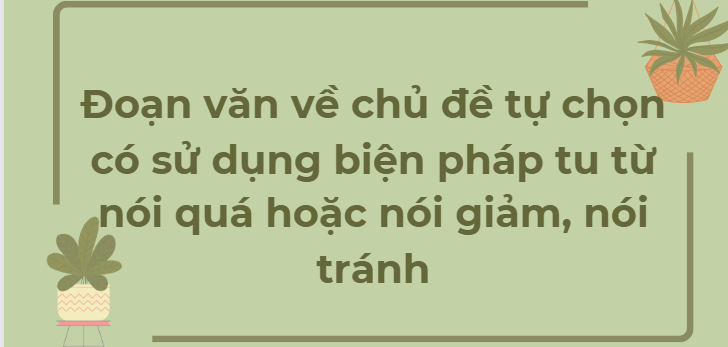 TOP 10 Đoạn văn về chủ đề tự chọn có sử dụng biện pháp tu từ nói quá hoặc nói giảm, nói tránh (2024) HAY NHẤT