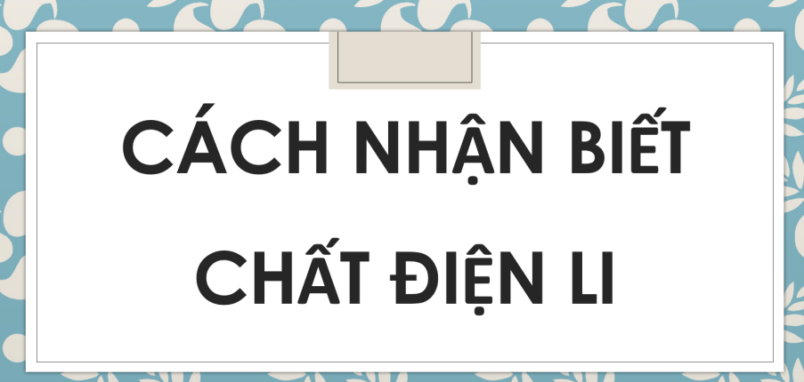 Cách nhận biết chất điện li (2024) hay nhất, chi tiết nhất