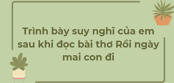 TOP 10 Đoạn văn Trình bày suy nghĩ của em sau khi đọc bài thơ Rồi ngày mai con đi (2024) HAY NHẤT