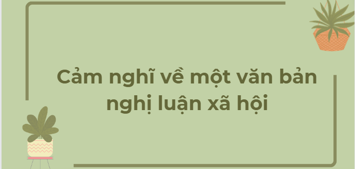 TOP 9 Đoạn văn Cảm nghĩ về một văn bản nghị luận xã hội (2024) HAY NHẤT