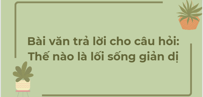 TOP 10 Bài văn trả lời cho câu hỏi: Thế nào là lối sống giản dị (2024) HAY NHẤT