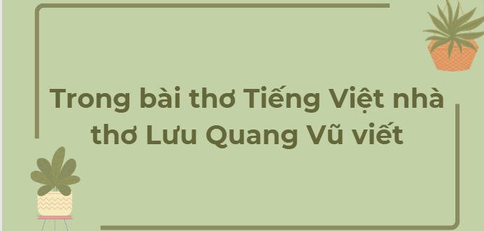 TOP 11 Bài văn Trong bài thơ Tiếng Việt nhà thơ Lưu Quang Vũ viết (2024) HAY NHẤT