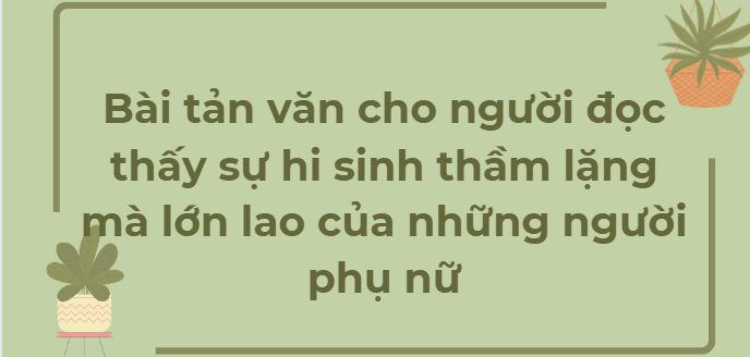 TOP 10 Bài tản văn cho người đọc thấy sự hi sinh thầm lặng mà lớn lao của những người phụ nữ (2024) HAY NHẤT