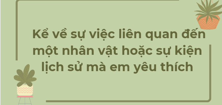 TOP 12 Bài mẫu Kể về sự việc liên quan đến một nhân vật hoặc sự kiện lịch sử mà em yêu thích (2024) HAY NHẤT