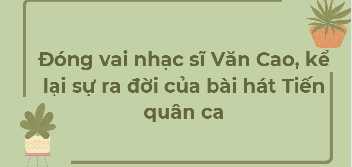 TOP 11 Bài mẫu Đóng vai nhạc sĩ Văn Cao, kể lại sự ra đời của bài hát Tiến quân ca (2024) HAY NHẤT