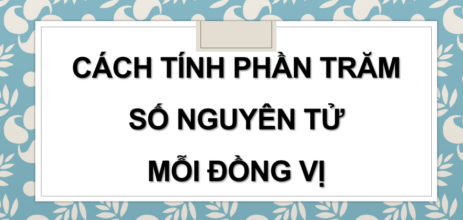 Cách tính phần trăm số nguyên tử mỗi đồng vị (2024) hay nhất, chi tiết nhất