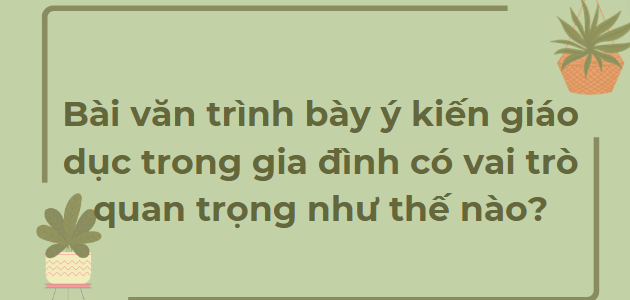 TOP 18 Bài văn trình bày ý kiến giáo dục trong gia đình có vai trò quan trọng như thế nào? (2024) HAY NHẤT