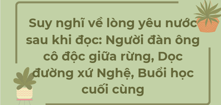 TOP 9 Bài văn Suy nghĩ về lòng yêu nước sau khi đọc: Người đàn ông cô độc giữa rừng, Dọc đường xứ Nghệ, Buổi học cuối cùng (2024) HAY NHẤT