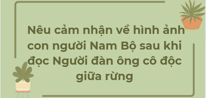 TOP 3 Bài văn Nêu cảm nhận về hình ảnh con người Nam Bộ sau khi đọc Người đàn ông cô độc giữa rừng (2024) HAY NHẤT