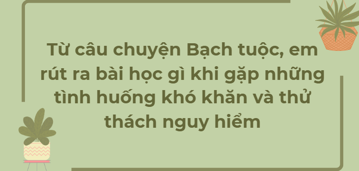 TOP 8 Bài mẫu Từ câu chuyện Bạch tuộc, em rút ra bài học gì khi gặp những tình huống khó khăn và thử thách nguy hiểm (2024) HAY NHẤT