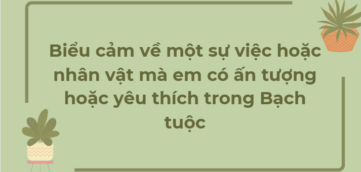 TOP 11 Bài văn Biểu cảm về một sự việc hoặc nhân vật mà em có ấn tượng hoặc yêu thích trong Bạch tuộc (2024) HAY NHẤT